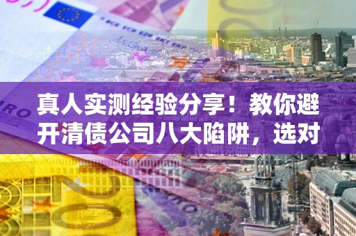 济南真人实测经验分享！教你避开清债公司八大陷阱，选对机构少走十年弯路