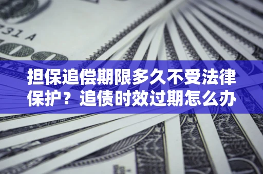 济南担保追偿期限多久不受法律保护？追债时效过期怎么办？