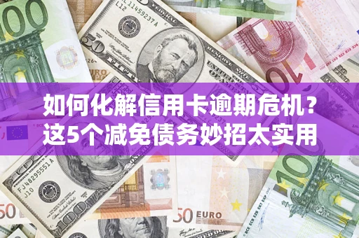 济南如何化解信用卡逾期危机？这5个减免债务妙招太实用