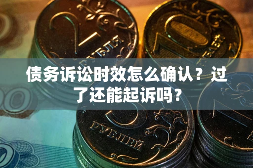 济南债务诉讼时效怎么确认？过了还能起诉吗？