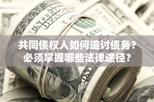 济南共同债权人如何追讨债务？必须掌握哪些法律途径？