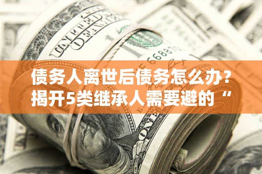 济南债务人离世后债务怎么办？揭开5类继承人需要避的“坑”