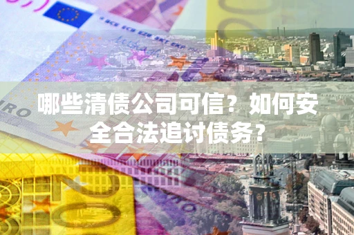 济南哪些清债公司可信？如何安全合法追讨债务？