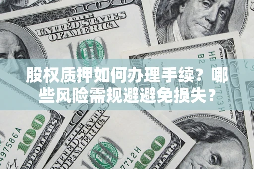 济南股权质押如何办理手续？哪些风险需规避避免损失？