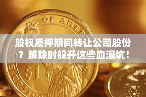 济南股权质押期间转让公司股份？解除时躲开这些血泪坑！