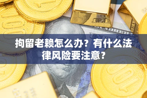 济南拘留老赖怎么办？有什么法律风险要注意？