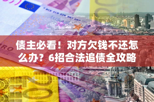 济南债主必看！对方欠钱不还怎么办？6招合法追债全攻略