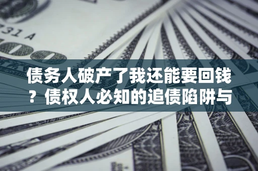 济南债务人破产了我还能要回钱？债权人必知的追债陷阱与破局之道