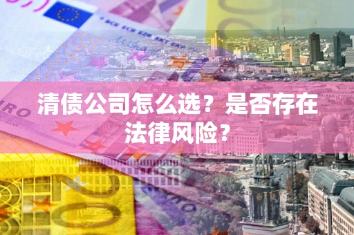济南清债公司怎么选？是否存在法律风险？