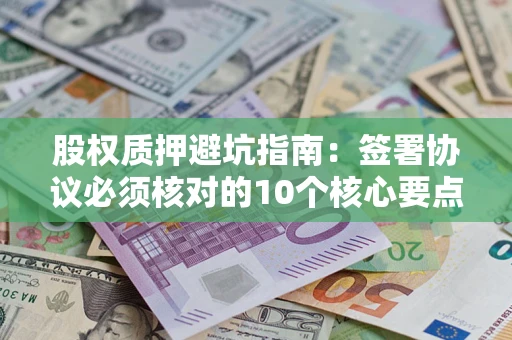 济南股权质押避坑指南:签署协议必须核对的10个核心要点 济南股权质押避坑指南:签署协议必须核对的10个核心要点
