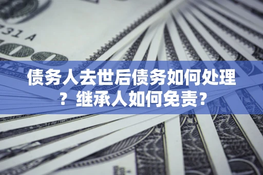 济南债务人去世后债务如何处理？继承人如何免责？