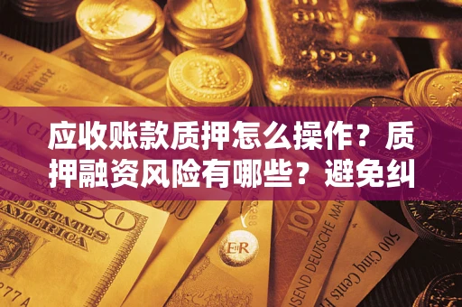济南应收账款质押怎么操作？质押融资风险有哪些？避免纠纷高效融资技巧