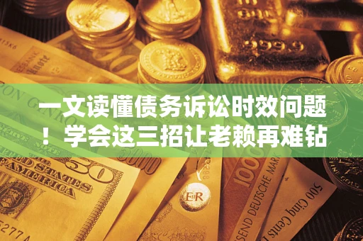 济南一文读懂债务诉讼时效问题！学会这三招让老赖再难钻空子