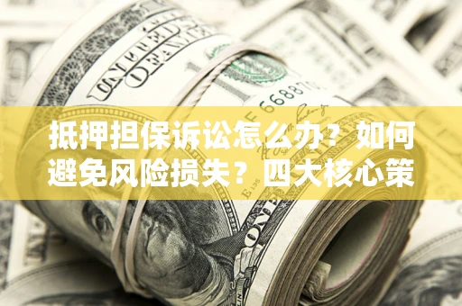 济南抵押担保诉讼怎么办？如何避免风险损失？四大核心策略全解读