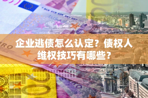 济南企业逃债怎么认定？债权人维权技巧有哪些？