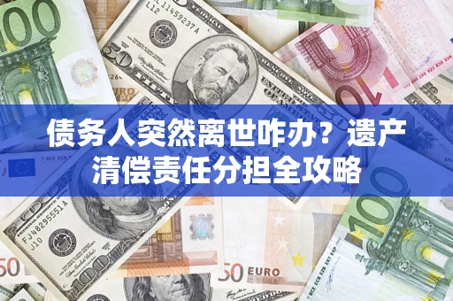 济南债务人突然离世咋办？遗产清偿责任分担全攻略