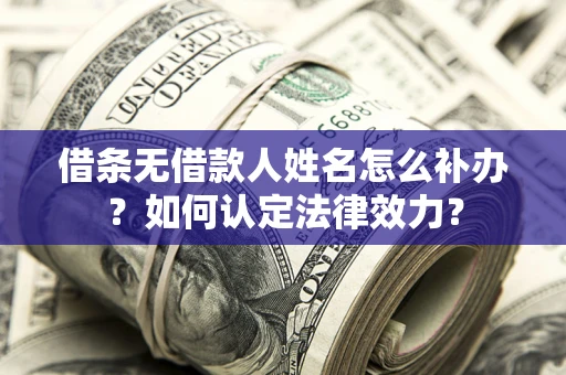 济南借条无借款人姓名怎么补办？如何认定法律效力？