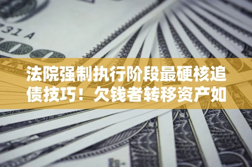 济南法院强制执行阶段最硬核追债技巧！欠钱者转移资产如何破解？
