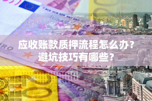 济南应收账款质押流程怎么办？避坑技巧有哪些？
