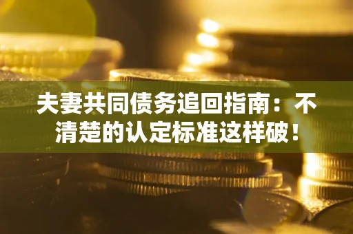 济南夫妻共同债务追回指南：不清楚的认定标准这样破！