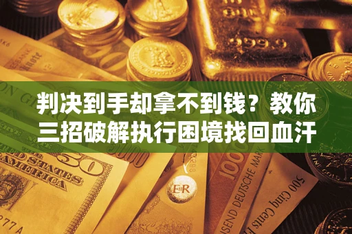 济南判决到手却拿不到钱？教你三招破解执行困境找回血汗钱