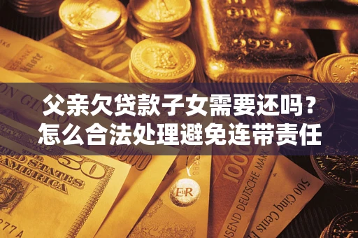济南父亲欠贷款子女需要还吗？怎么合法处理避免连带责任？