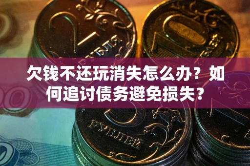 济南欠钱不还玩消失怎么办？如何追讨债务避免损失？