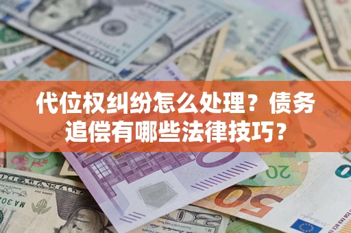 济南代位权纠纷怎么处理？债务追偿有哪些法律技巧？