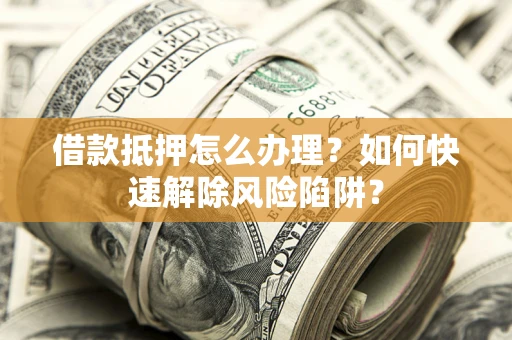济南借款抵押怎么办理？如何快速解除风险陷阱？