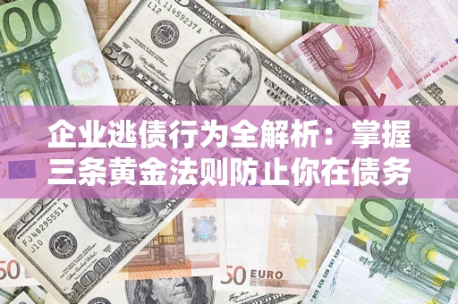 济南企业逃债行为全解析：掌握三条黄金法则防止你在债务乱局中“踩雷”