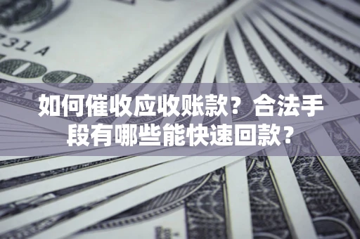 济南如何催收应收账款？合法手段有哪些能快速回款？