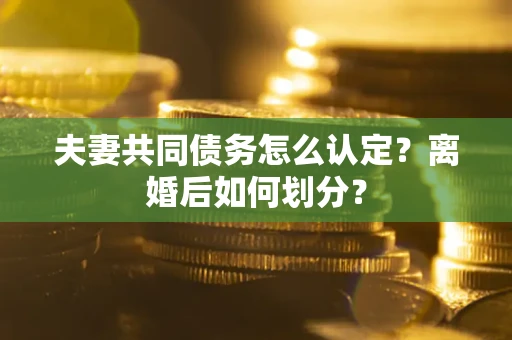 济南夫妻共同债务怎么认定？离婚后如何划分？