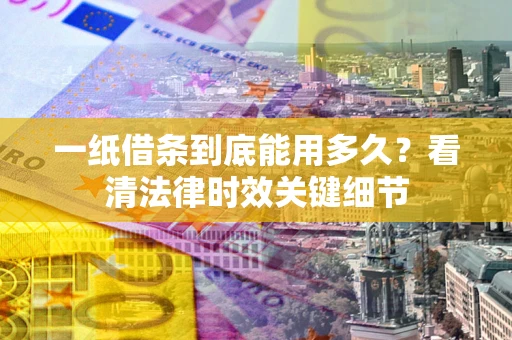济南一纸借条到底能用多久？看清法律时效关键细节