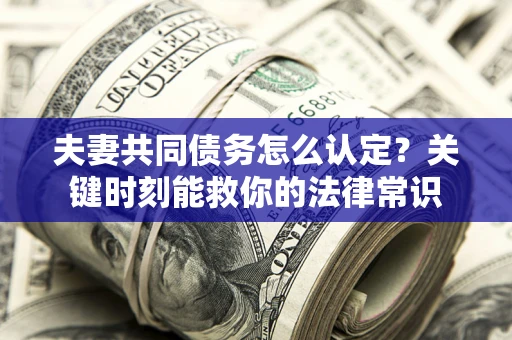 济南夫妻共同债务怎么认定？关键时刻能救你的法律常识