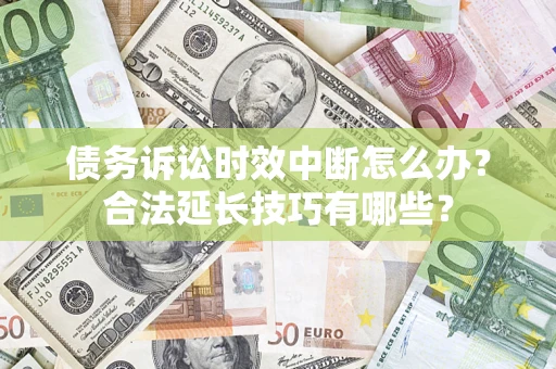 济南债务诉讼时效中断怎么办？合法延长技巧有哪些？