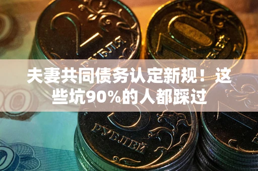 济南夫妻共同债务认定新规！这些坑90%的人都踩过