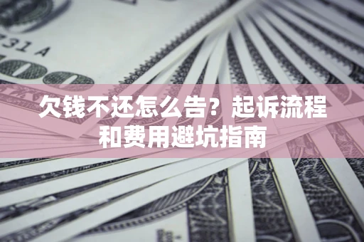 济南欠钱不还怎么告?起诉流程和费用避坑指南 济南欠钱不还怎么告?起诉流程和费用避坑指南