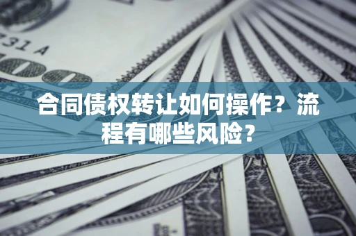 济南合同债权转让如何操作？流程有哪些风险？
