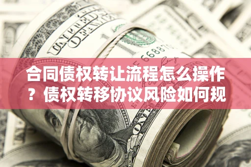 济南合同债权转让流程怎么操作？债权转移协议风险如何规避？