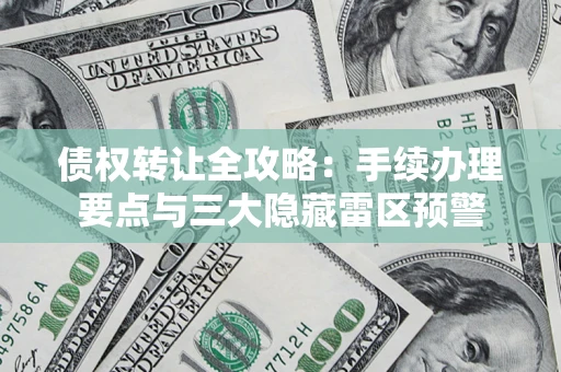 济南债权转让全攻略：手续办理要点与三大隐藏雷区预警