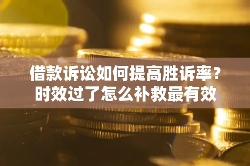 济南借款诉讼如何提高胜诉率？时效过了怎么补救最有效