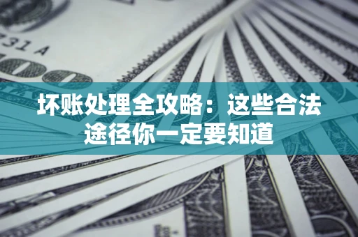 济南坏账处理全攻略：这些合法途径你一定要知道