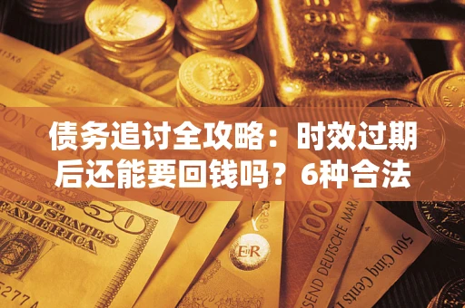 济南债务追讨全攻略：时效过期后还能要回钱吗？6种合法手段助你维权