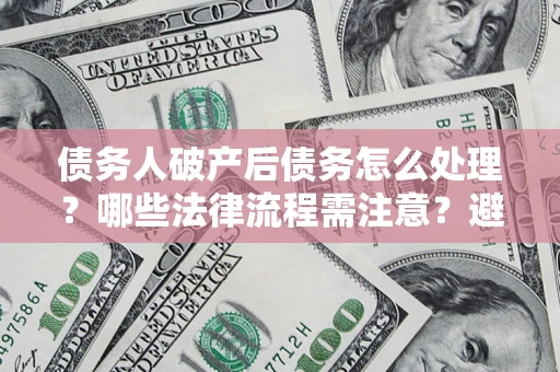 济南债务人破产后债务怎么处理？哪些法律流程需注意？避免踩坑指南