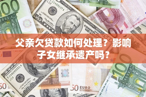 济南父亲欠贷款如何处理?影响子女继承遗产吗? 济南父亲欠贷款如何处理?影响子女继承遗产吗?