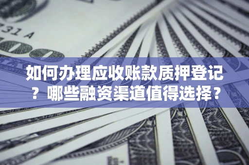 济南如何办理应收账款质押登记？哪些融资渠道值得选择？