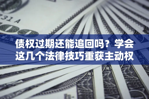 济南债权过期还能追回吗？学会这几个法律技巧重获主动权