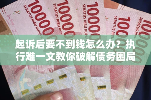 济南起诉后要不到钱怎么办？执行难一文教你破解债务困局
