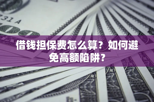 济南借钱担保费怎么算？如何避免高额陷阱？