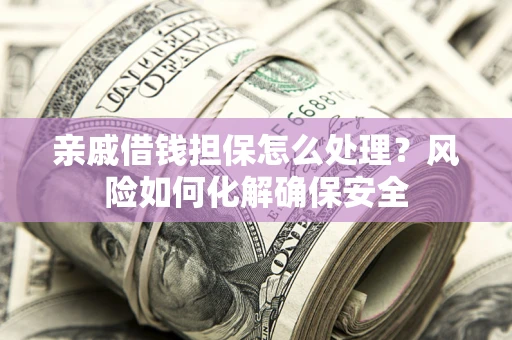 济南亲戚借钱担保怎么处理？风险如何化解确保安全